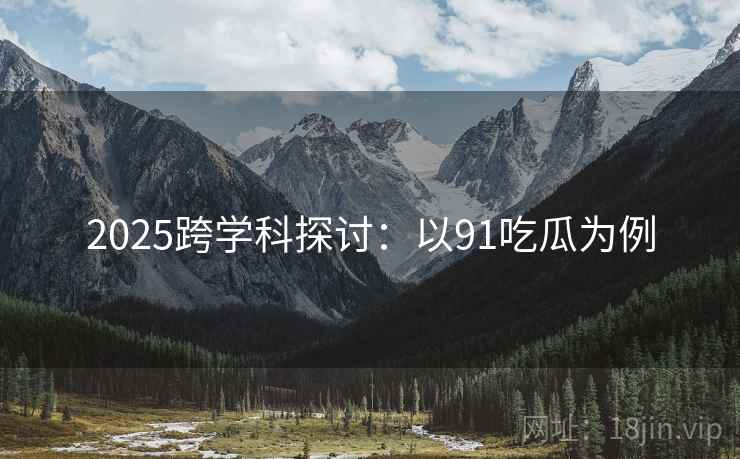 2025跨学科探讨：以91吃瓜为例
