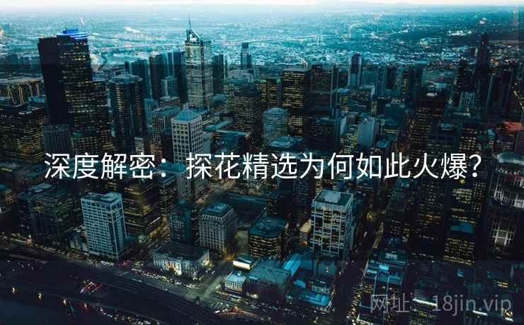 深度解密：探花精选为何如此火爆？