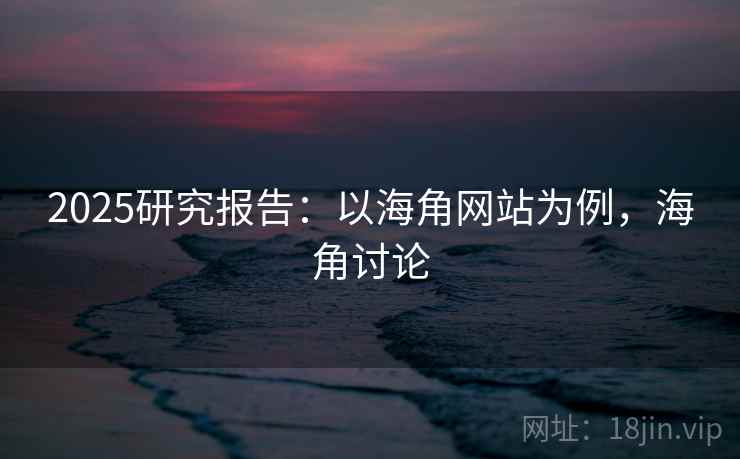 2025研究报告：以海角网站为例，海角讨论