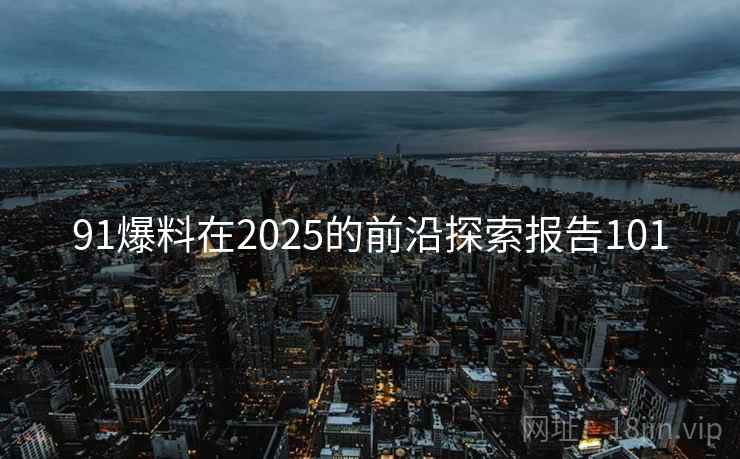91爆料在2025的前沿探索报告101