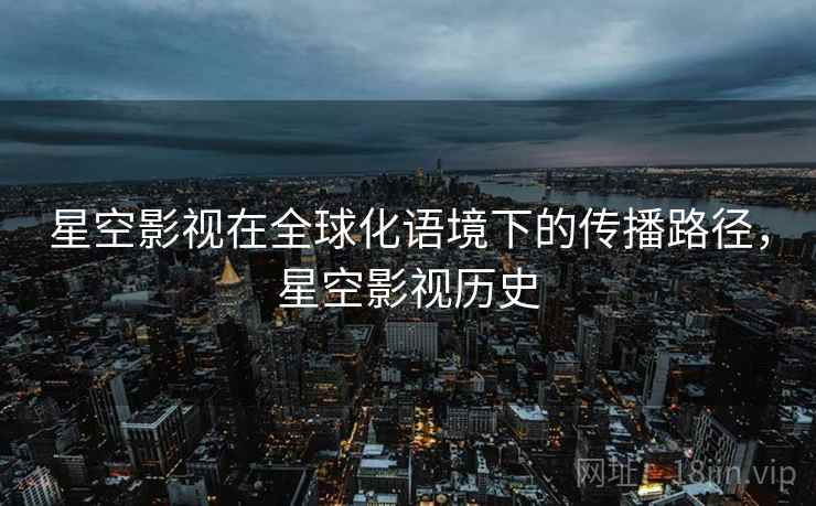 星空影视在全球化语境下的传播路径，星空影视历史