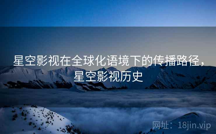 星空影视在全球化语境下的传播路径，星空影视历史