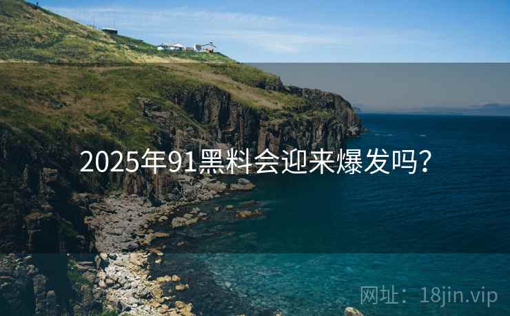 2025年91黑料会迎来爆发吗？