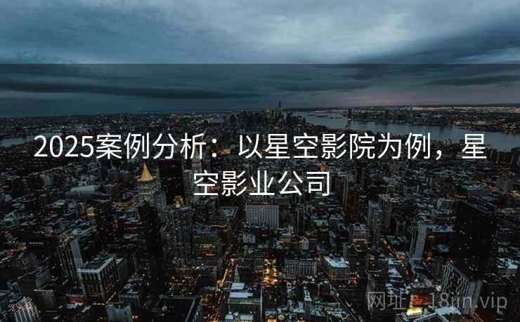 2025案例分析：以星空影院为例，星空影业公司