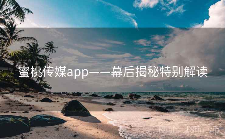 蜜桃传媒app——幕后揭秘特别解读
