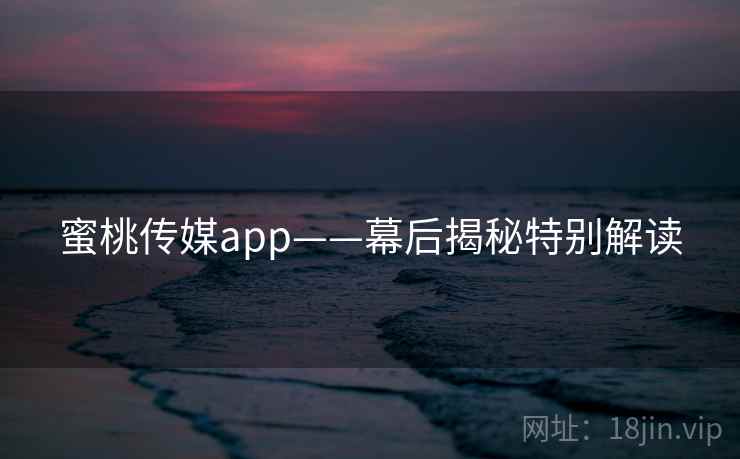 蜜桃传媒app——幕后揭秘特别解读