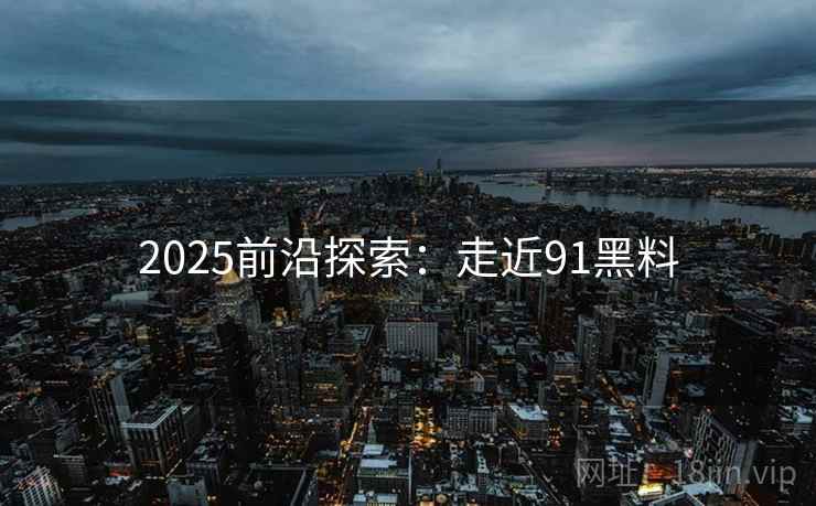 2025前沿探索：走近91黑料