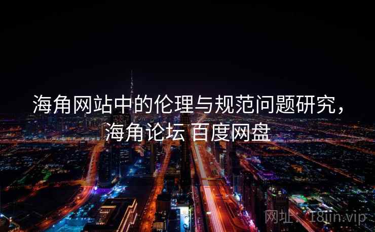 海角网站中的伦理与规范问题研究，海角论坛 百度网盘