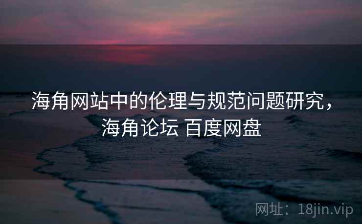 海角网站中的伦理与规范问题研究，海角论坛 百度网盘