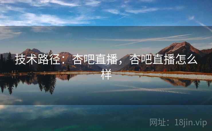 技术路径:杏吧直播,杏吧直播怎么样 技术路径:杏吧直播,杏吧直播怎么样